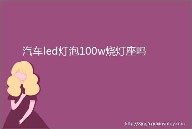 汽车led灯泡100w烧灯座吗