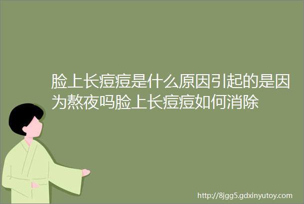 脸上长痘痘是什么原因引起的是因为熬夜吗脸上长痘痘如何消除