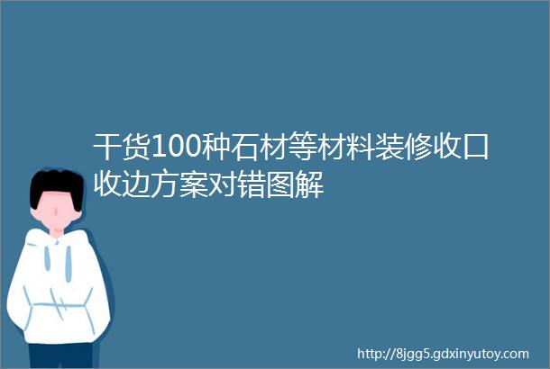 干货100种石材等材料装修收口收边方案对错图解